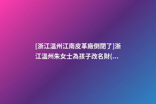 [浙江溫州江南皮革廠倒閉了]浙江溫州朱女士為孩子改名財(cái)富型套餐-第1張-公司起名-玄機(jī)派